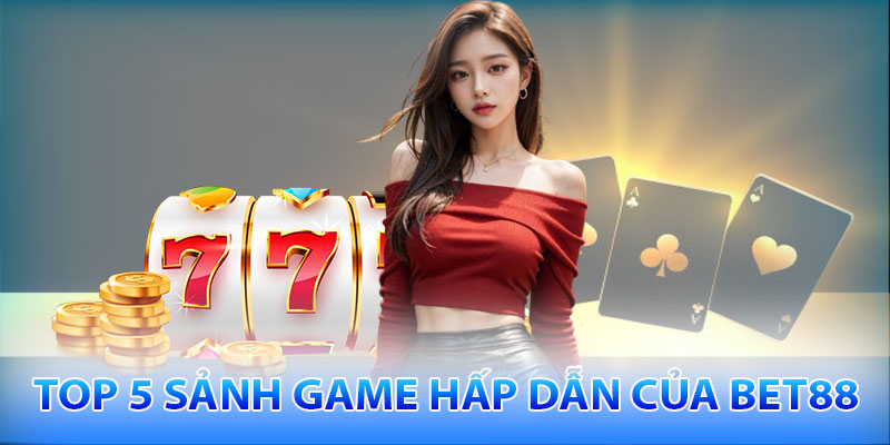 Top 5 sảnh game thú vị và hấp dẫn của Bet88