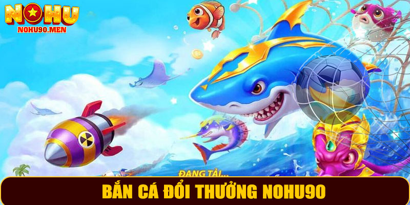 Bắn Cá Đổi Thưởng NOHU90 – Trải Nghiệm Giải Trí Đỉnh Cao 2025