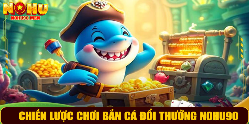 Chiến lược chơi bắn cá đổi thưởng NOHU90