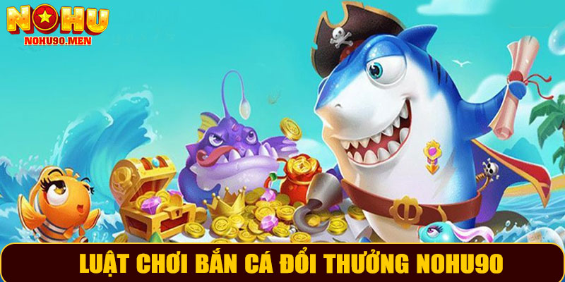 Luật chơi bắn cá đổi thưởng NOHU90 